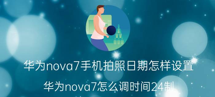 华为nova7手机拍照日期怎样设置 华为nova7怎么调时间24制？